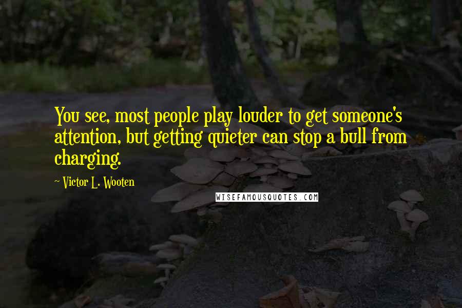 Victor L. Wooten Quotes: You see, most people play louder to get someone's attention, but getting quieter can stop a bull from charging.