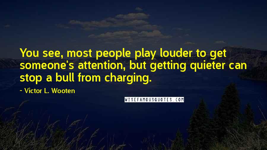 Victor L. Wooten Quotes: You see, most people play louder to get someone's attention, but getting quieter can stop a bull from charging.