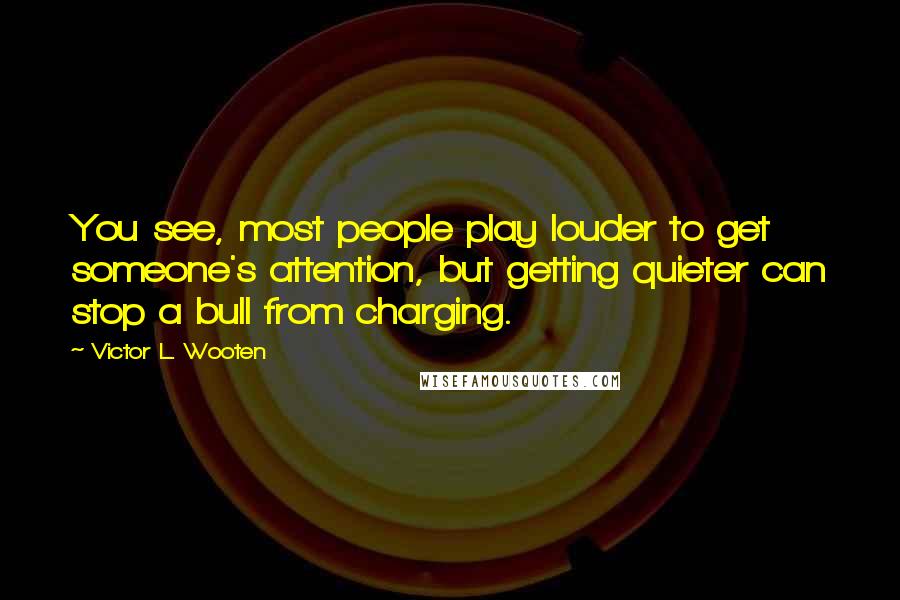 Victor L. Wooten Quotes: You see, most people play louder to get someone's attention, but getting quieter can stop a bull from charging.