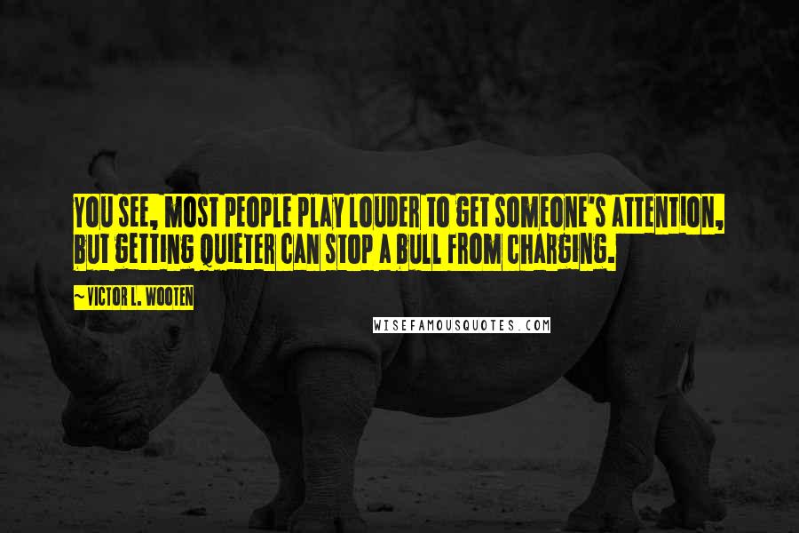 Victor L. Wooten Quotes: You see, most people play louder to get someone's attention, but getting quieter can stop a bull from charging.