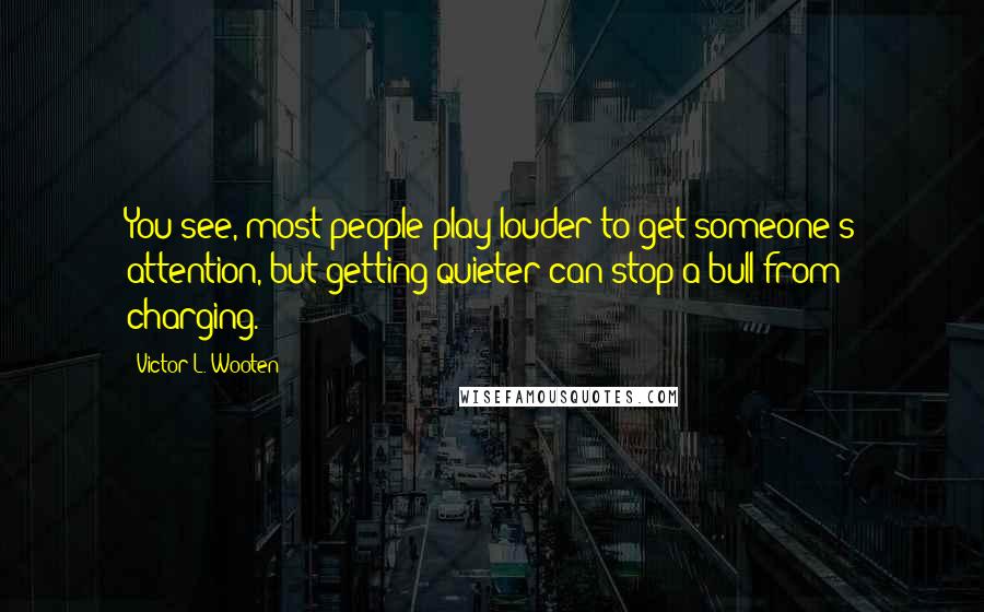 Victor L. Wooten Quotes: You see, most people play louder to get someone's attention, but getting quieter can stop a bull from charging.