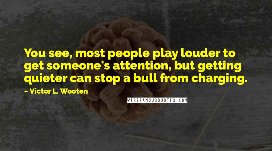 Victor L. Wooten Quotes: You see, most people play louder to get someone's attention, but getting quieter can stop a bull from charging.