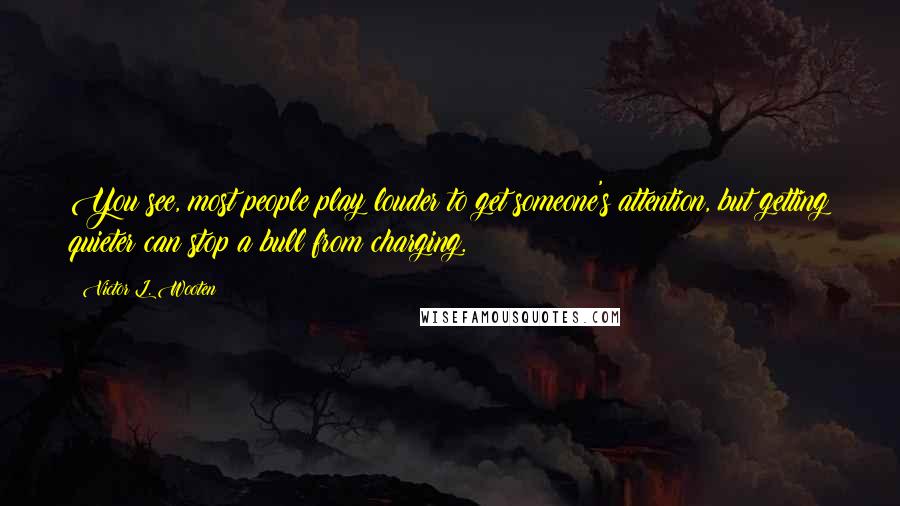 Victor L. Wooten Quotes: You see, most people play louder to get someone's attention, but getting quieter can stop a bull from charging.