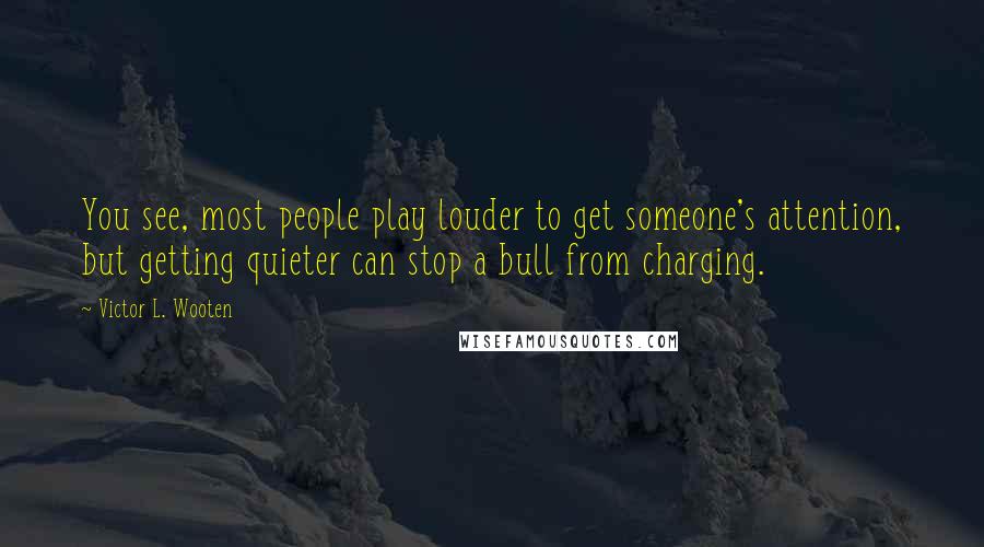 Victor L. Wooten Quotes: You see, most people play louder to get someone's attention, but getting quieter can stop a bull from charging.