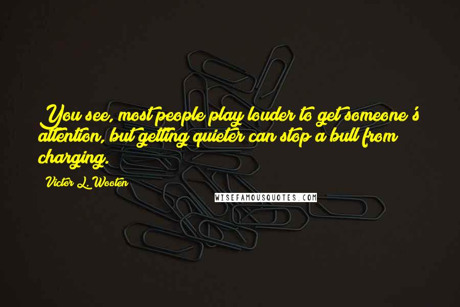 Victor L. Wooten Quotes: You see, most people play louder to get someone's attention, but getting quieter can stop a bull from charging.