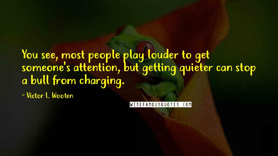 Victor L. Wooten Quotes: You see, most people play louder to get someone's attention, but getting quieter can stop a bull from charging.
