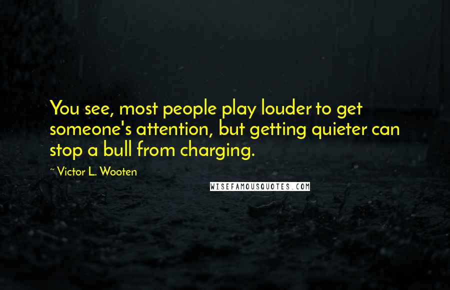 Victor L. Wooten Quotes: You see, most people play louder to get someone's attention, but getting quieter can stop a bull from charging.