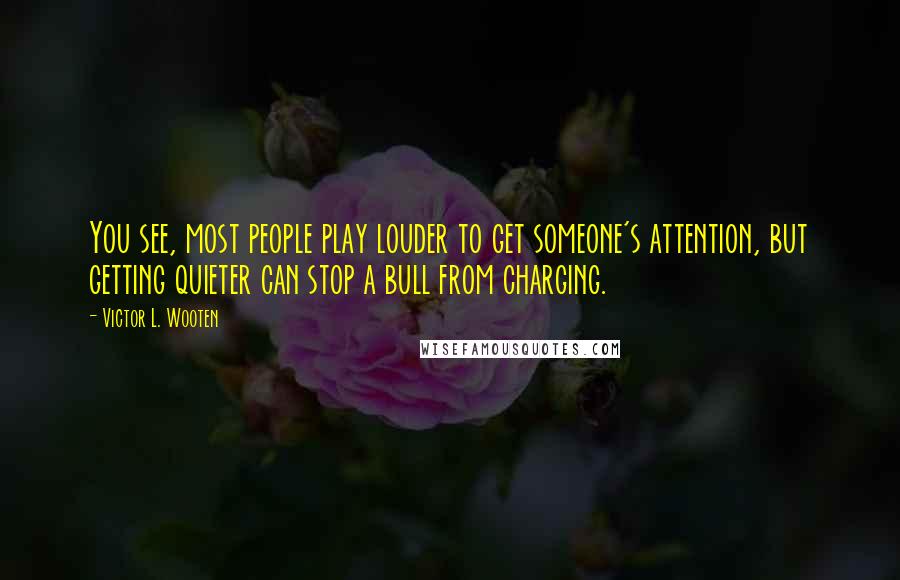 Victor L. Wooten Quotes: You see, most people play louder to get someone's attention, but getting quieter can stop a bull from charging.