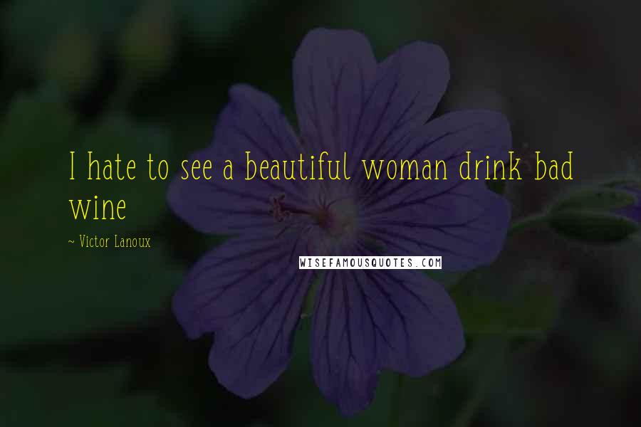 Victor Lanoux Quotes: I hate to see a beautiful woman drink bad wine