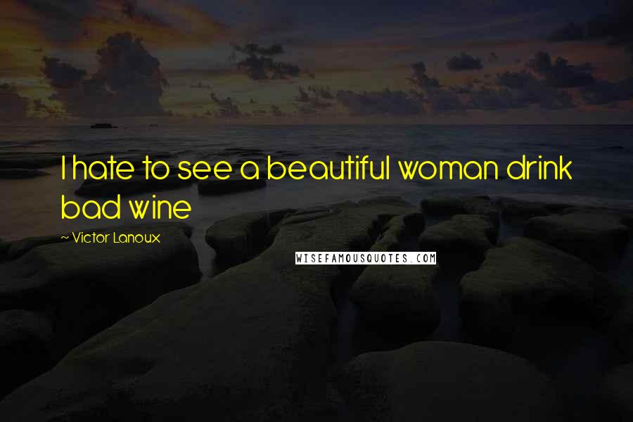 Victor Lanoux Quotes: I hate to see a beautiful woman drink bad wine