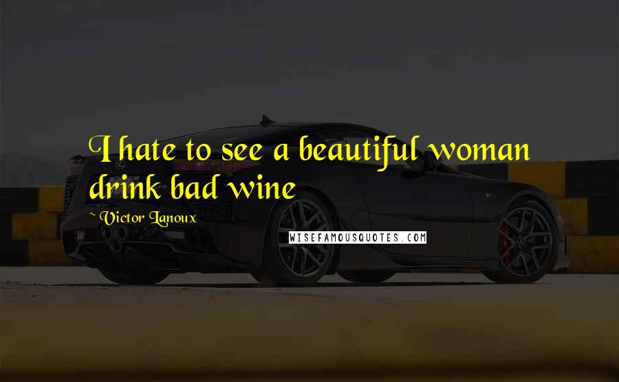 Victor Lanoux Quotes: I hate to see a beautiful woman drink bad wine