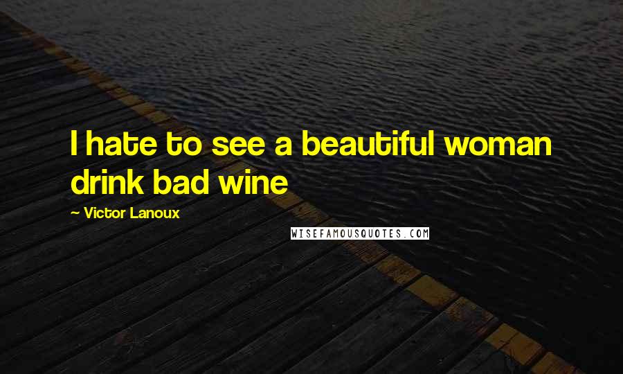 Victor Lanoux Quotes: I hate to see a beautiful woman drink bad wine