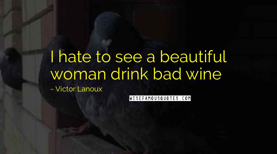 Victor Lanoux Quotes: I hate to see a beautiful woman drink bad wine