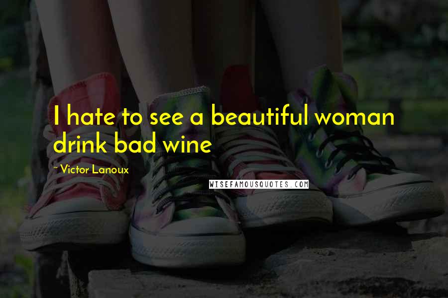 Victor Lanoux Quotes: I hate to see a beautiful woman drink bad wine