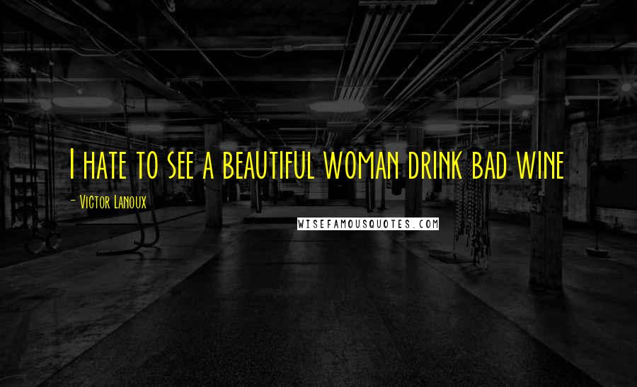 Victor Lanoux Quotes: I hate to see a beautiful woman drink bad wine