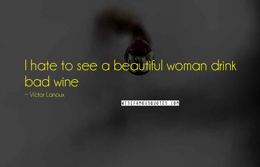 Victor Lanoux Quotes: I hate to see a beautiful woman drink bad wine