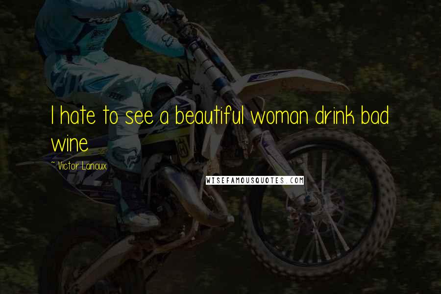 Victor Lanoux Quotes: I hate to see a beautiful woman drink bad wine