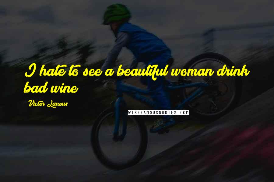 Victor Lanoux Quotes: I hate to see a beautiful woman drink bad wine