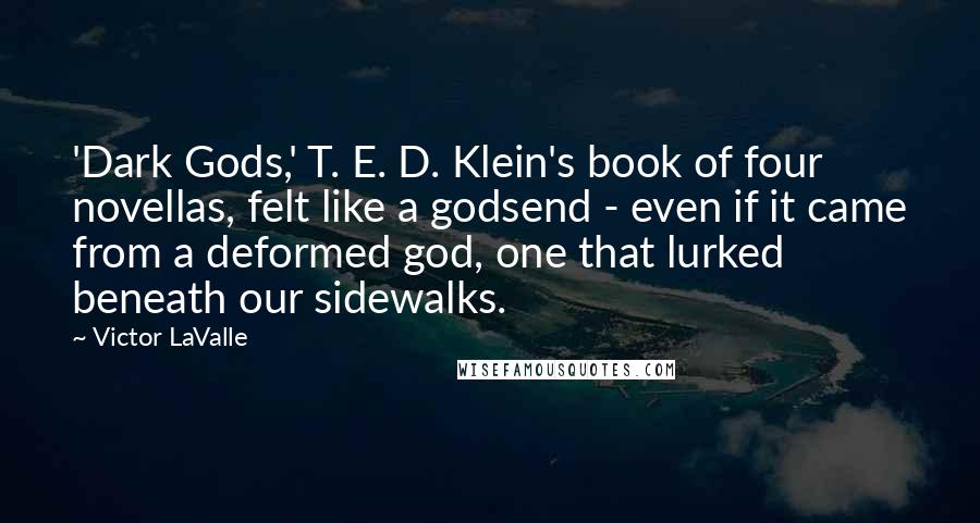 Victor LaValle Quotes: 'Dark Gods,' T. E. D. Klein's book of four novellas, felt like a godsend - even if it came from a deformed god, one that lurked beneath our sidewalks.