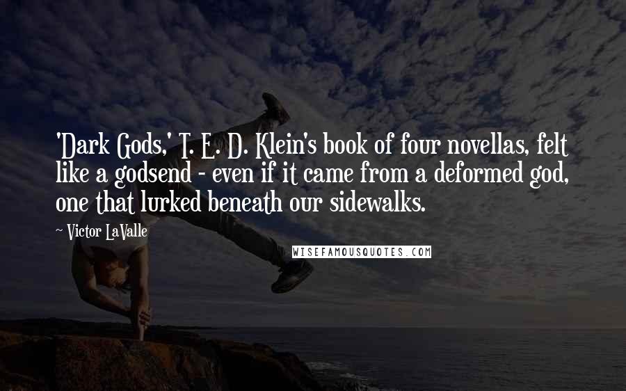 Victor LaValle Quotes: 'Dark Gods,' T. E. D. Klein's book of four novellas, felt like a godsend - even if it came from a deformed god, one that lurked beneath our sidewalks.