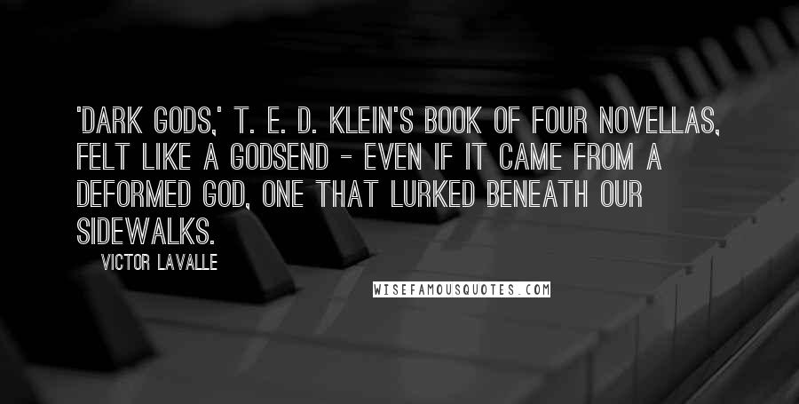 Victor LaValle Quotes: 'Dark Gods,' T. E. D. Klein's book of four novellas, felt like a godsend - even if it came from a deformed god, one that lurked beneath our sidewalks.