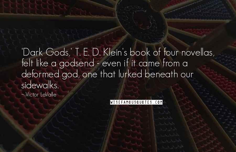 Victor LaValle Quotes: 'Dark Gods,' T. E. D. Klein's book of four novellas, felt like a godsend - even if it came from a deformed god, one that lurked beneath our sidewalks.