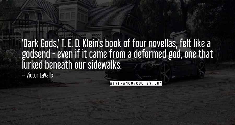 Victor LaValle Quotes: 'Dark Gods,' T. E. D. Klein's book of four novellas, felt like a godsend - even if it came from a deformed god, one that lurked beneath our sidewalks.