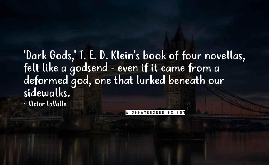 Victor LaValle Quotes: 'Dark Gods,' T. E. D. Klein's book of four novellas, felt like a godsend - even if it came from a deformed god, one that lurked beneath our sidewalks.