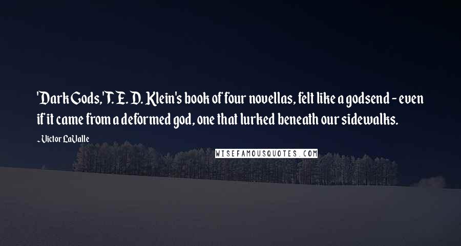 Victor LaValle Quotes: 'Dark Gods,' T. E. D. Klein's book of four novellas, felt like a godsend - even if it came from a deformed god, one that lurked beneath our sidewalks.