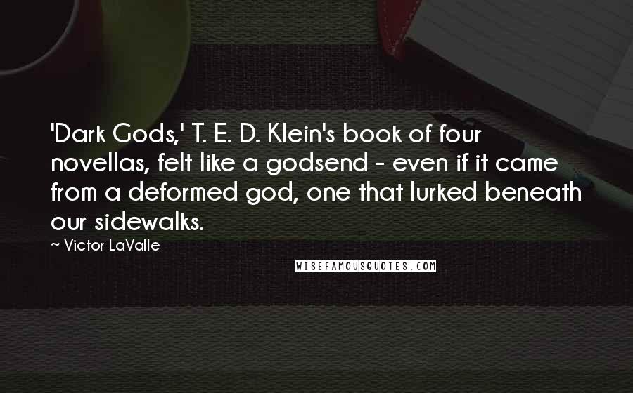 Victor LaValle Quotes: 'Dark Gods,' T. E. D. Klein's book of four novellas, felt like a godsend - even if it came from a deformed god, one that lurked beneath our sidewalks.