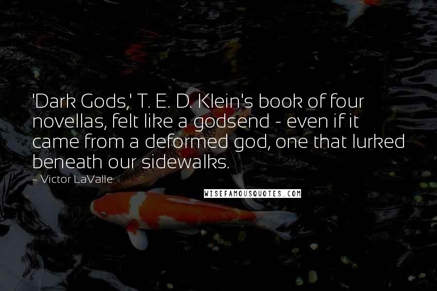 Victor LaValle Quotes: 'Dark Gods,' T. E. D. Klein's book of four novellas, felt like a godsend - even if it came from a deformed god, one that lurked beneath our sidewalks.