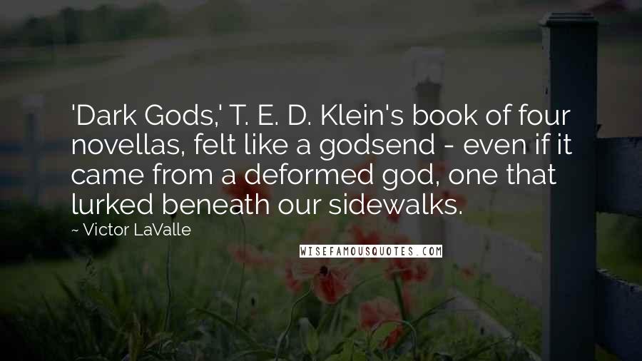 Victor LaValle Quotes: 'Dark Gods,' T. E. D. Klein's book of four novellas, felt like a godsend - even if it came from a deformed god, one that lurked beneath our sidewalks.