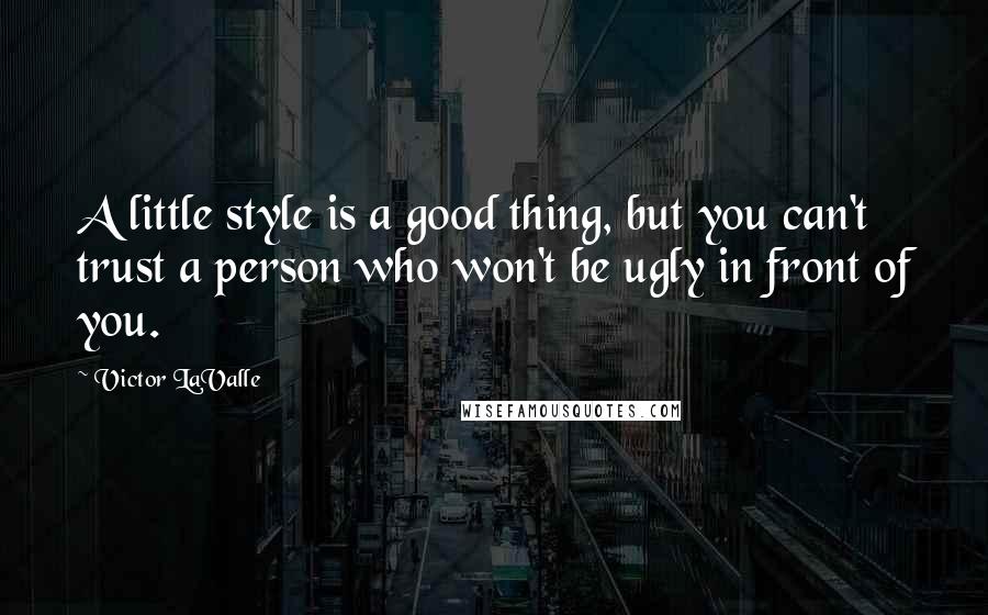 Victor LaValle Quotes: A little style is a good thing, but you can't trust a person who won't be ugly in front of you.