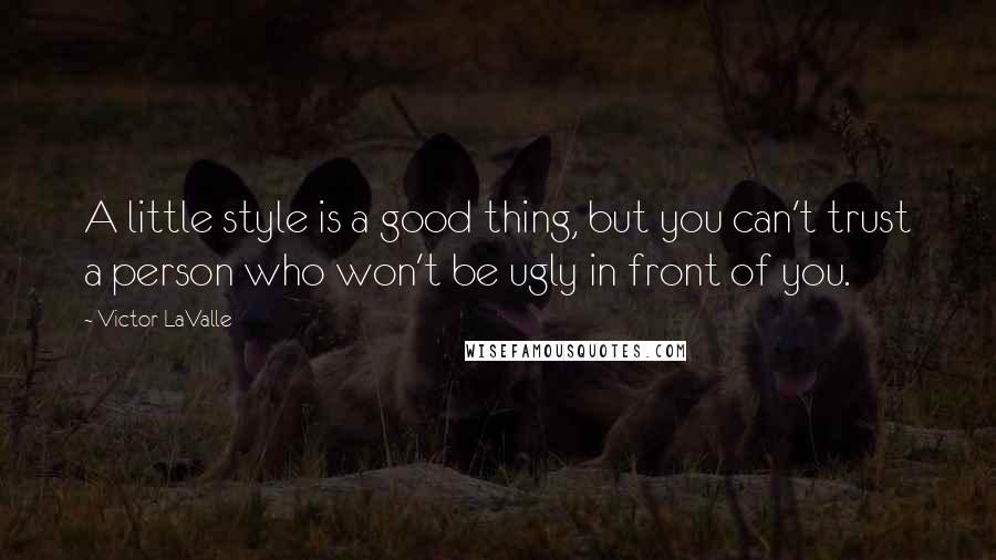 Victor LaValle Quotes: A little style is a good thing, but you can't trust a person who won't be ugly in front of you.