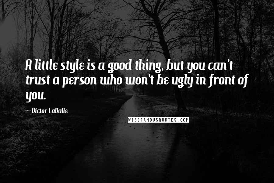 Victor LaValle Quotes: A little style is a good thing, but you can't trust a person who won't be ugly in front of you.