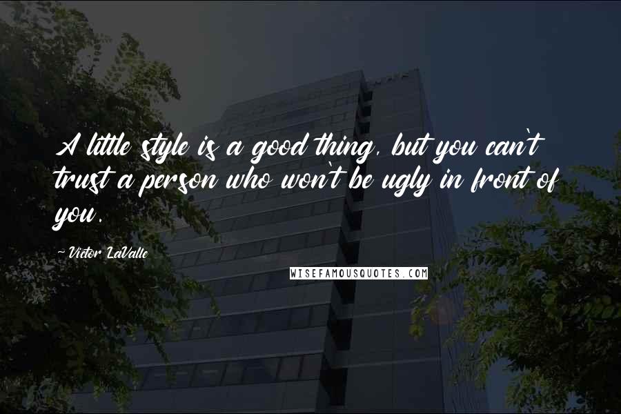 Victor LaValle Quotes: A little style is a good thing, but you can't trust a person who won't be ugly in front of you.