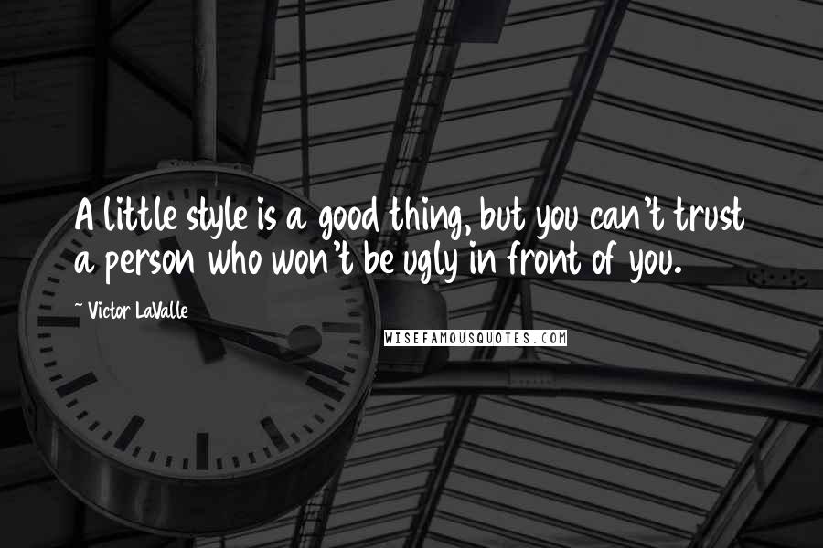 Victor LaValle Quotes: A little style is a good thing, but you can't trust a person who won't be ugly in front of you.