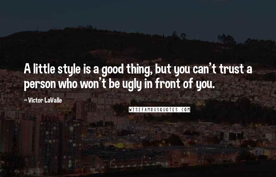 Victor LaValle Quotes: A little style is a good thing, but you can't trust a person who won't be ugly in front of you.