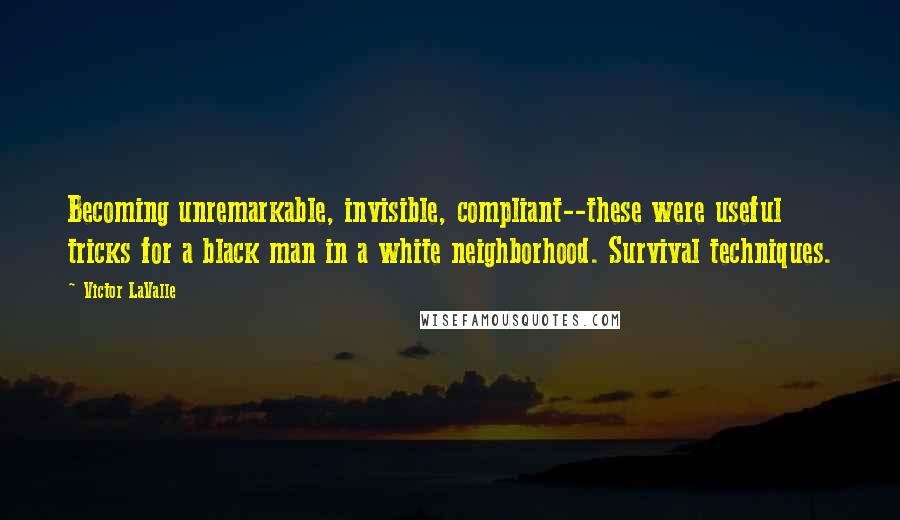 Victor LaValle Quotes: Becoming unremarkable, invisible, compliant--these were useful tricks for a black man in a white neighborhood. Survival techniques.