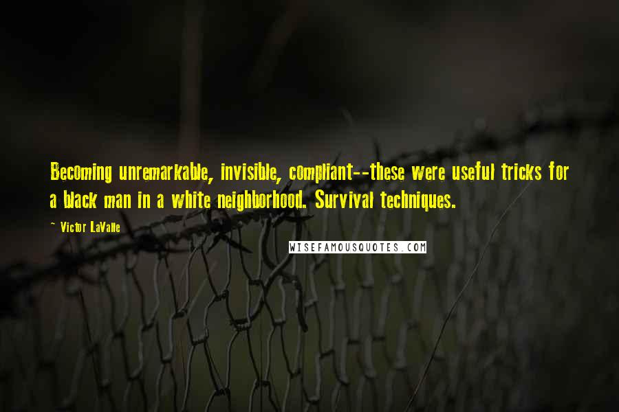 Victor LaValle Quotes: Becoming unremarkable, invisible, compliant--these were useful tricks for a black man in a white neighborhood. Survival techniques.