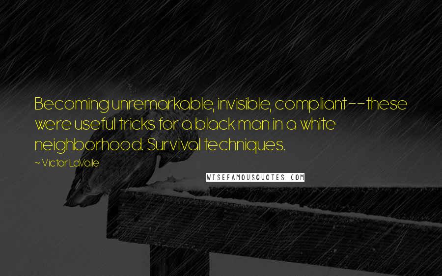 Victor LaValle Quotes: Becoming unremarkable, invisible, compliant--these were useful tricks for a black man in a white neighborhood. Survival techniques.