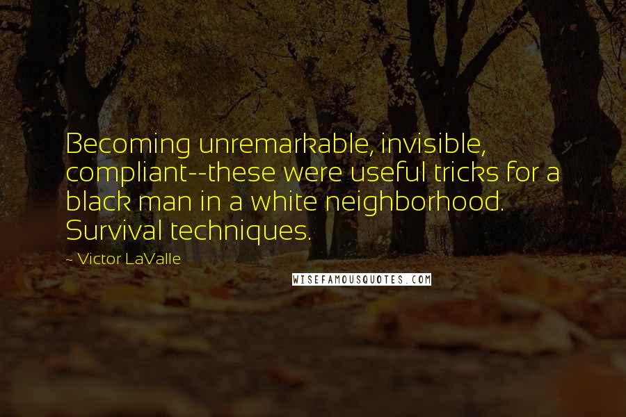 Victor LaValle Quotes: Becoming unremarkable, invisible, compliant--these were useful tricks for a black man in a white neighborhood. Survival techniques.