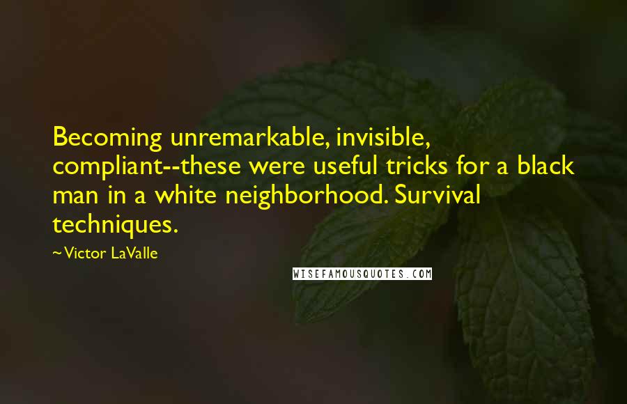 Victor LaValle Quotes: Becoming unremarkable, invisible, compliant--these were useful tricks for a black man in a white neighborhood. Survival techniques.