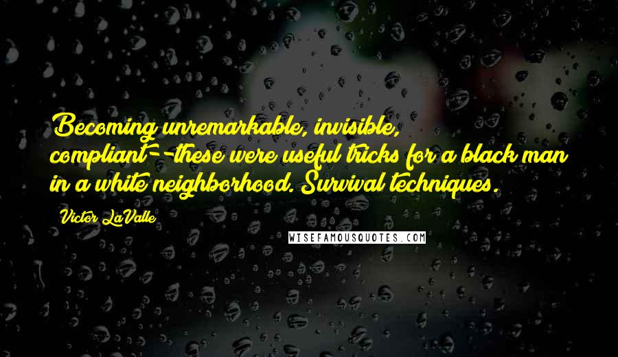 Victor LaValle Quotes: Becoming unremarkable, invisible, compliant--these were useful tricks for a black man in a white neighborhood. Survival techniques.