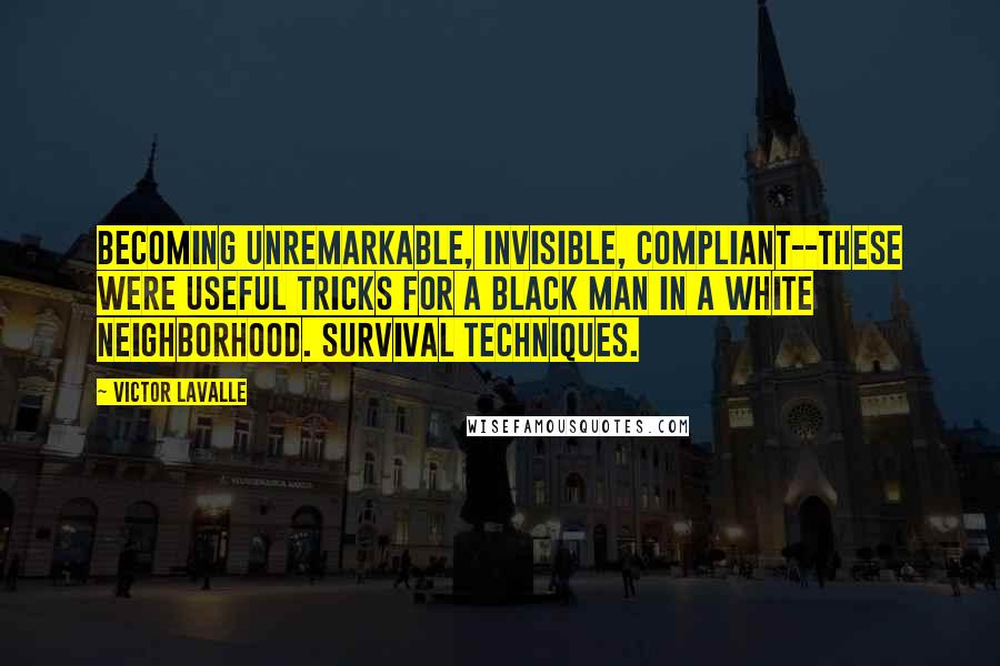 Victor LaValle Quotes: Becoming unremarkable, invisible, compliant--these were useful tricks for a black man in a white neighborhood. Survival techniques.