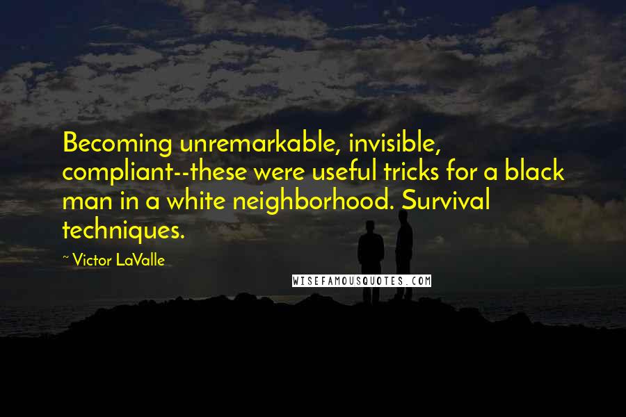 Victor LaValle Quotes: Becoming unremarkable, invisible, compliant--these were useful tricks for a black man in a white neighborhood. Survival techniques.