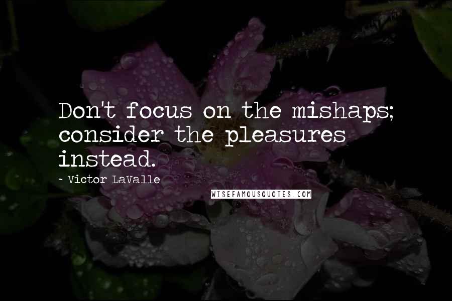 Victor LaValle Quotes: Don't focus on the mishaps; consider the pleasures instead.