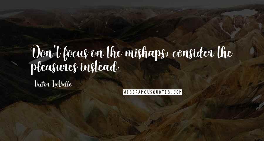 Victor LaValle Quotes: Don't focus on the mishaps; consider the pleasures instead.