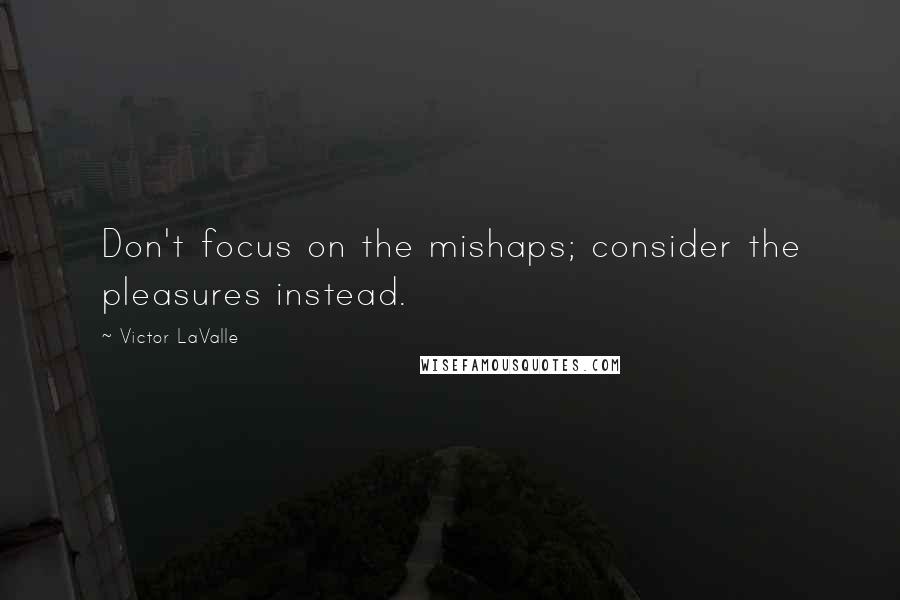 Victor LaValle Quotes: Don't focus on the mishaps; consider the pleasures instead.