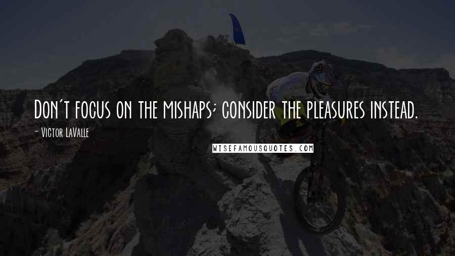 Victor LaValle Quotes: Don't focus on the mishaps; consider the pleasures instead.